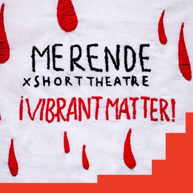 MERENDEXSHORT—¡VIBRANT MATTER! ϟ Short Theatre 2022 Final Party